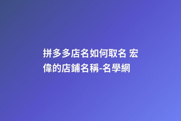 拼多多店名如何取名 宏偉的店鋪名稱-名學網-第1張-店鋪起名-玄機派